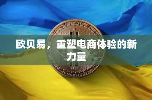 欧贝易，重塑电商体验的新力量
