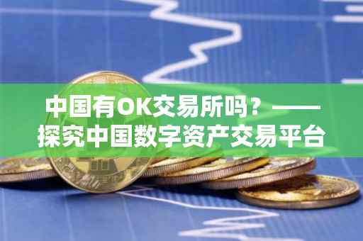 中国有OK交易所吗？——探究中国数字资产交易平台的现状与发展