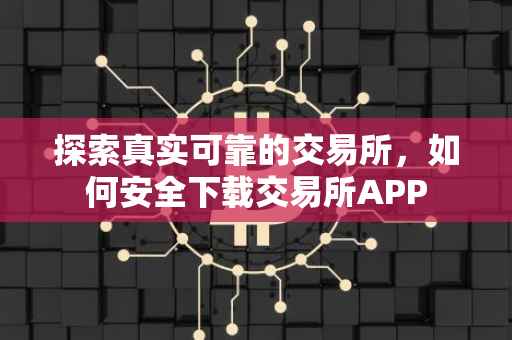 探索真实可靠的交易所，如何安全下载交易所APP