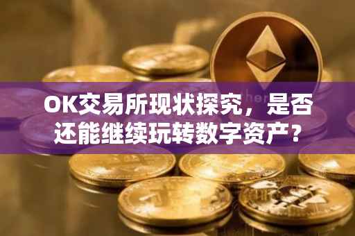 OK交易所现状探究，是否还能继续玩转数字资产？