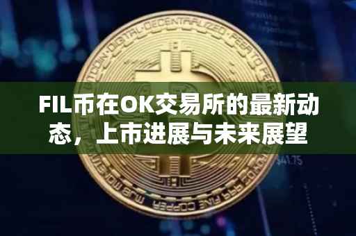 FIL币在OK交易所的最新动态，上市进展与未来展望
