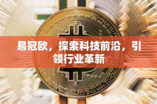 易冠欧，探索科技前沿，引领行业革新