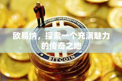 欧易纳，探索一个充满魅力的传奇之地