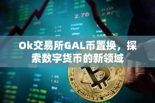 Ok交易所GAL币置换，探索数字货币的新领域
