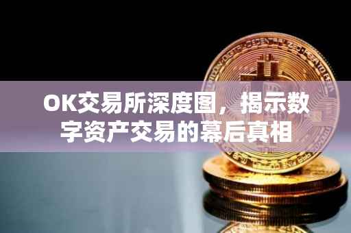 OK交易所深度图，揭示数字资产交易的幕后真相