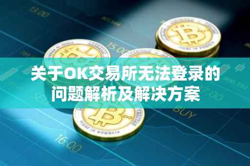 关于OK交易所无法登录的问题解析及解决方案