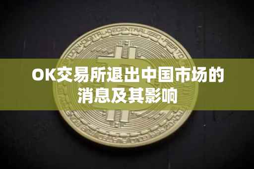 OK交易所退出中国市场的消息及其影响