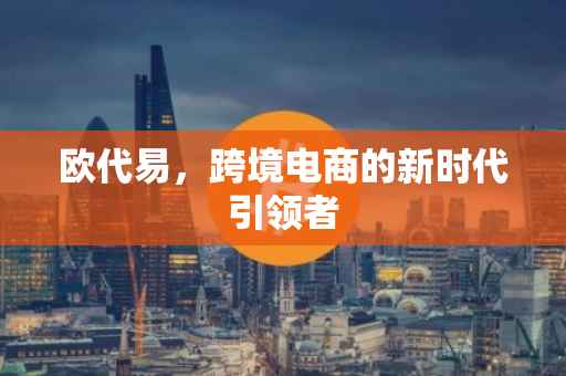 欧代易，跨境电商的新时代引领者