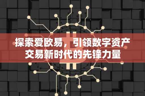 探索爱欧易，引领数字资产交易新时代的先锋力量