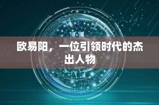 欧易阳，一位引领时代的杰出人物