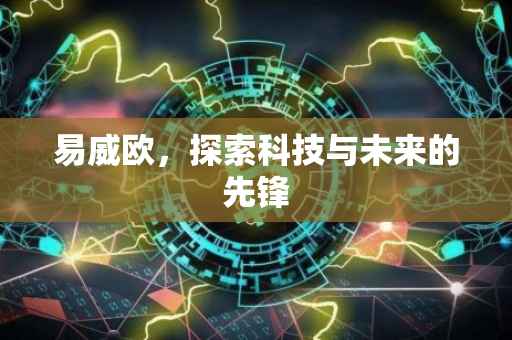 易威欧，探索科技与未来的先锋