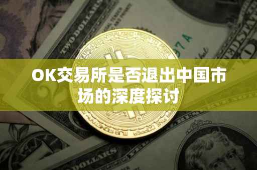 OK交易所是否退出中国市场的深度探讨