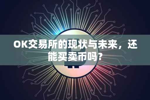 OK交易所的现状与未来，还能买卖币吗？