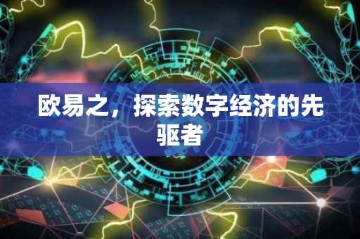 欧易之，探索数字经济的先驱者