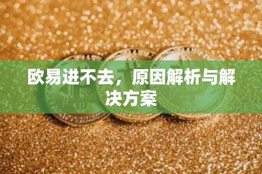 欧易进不去，原因解析与解决方案