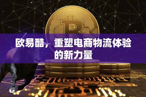 欧易酷，重塑电商物流体验的新力量