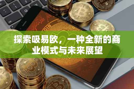 探索吸易欧，一种全新的商业模式与未来展望