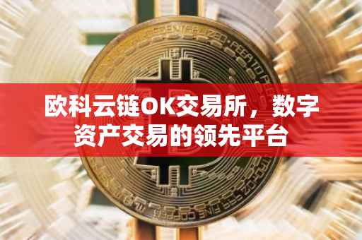 欧科云链OK交易所，数字资产交易的领先平台