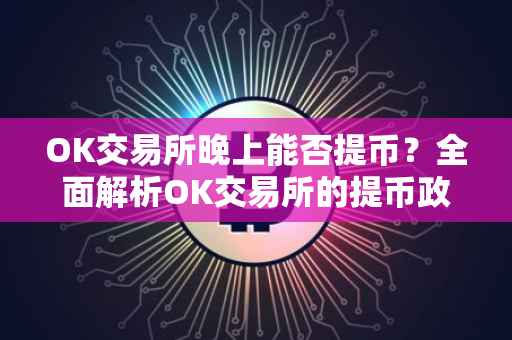 OK交易所晚上能否提币？全面解析OK交易所的提币政策及操作流程