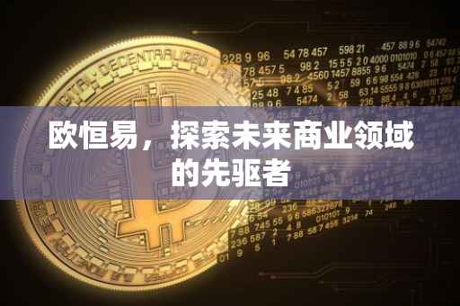 欧恒易，探索未来商业领域的先驱者
