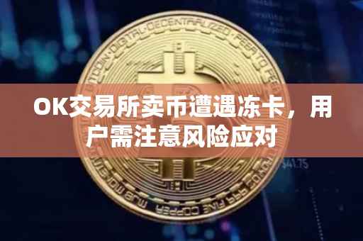 OK交易所卖币遭遇冻卡，用户需注意风险应对