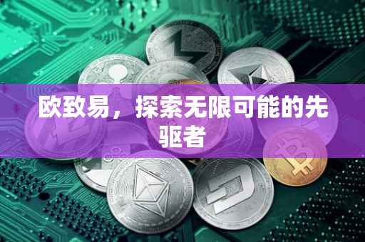 欧致易，探索无限可能的先驱者