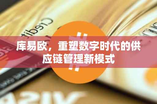 库易欧，重塑数字时代的供应链管理新模式