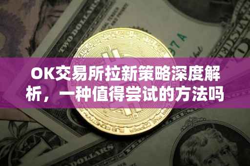 OK交易所拉新策略深度解析，一种值得尝试的方法吗？