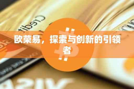 欧荣易，探索与创新的引领者