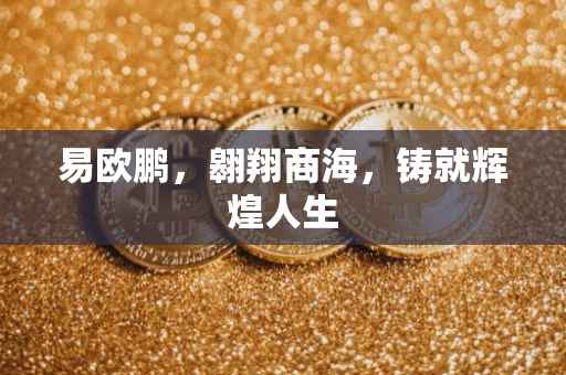 易欧鹏，翱翔商海，铸就辉煌人生