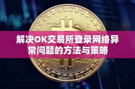 解决OK交易所登录网络异常问题的方法与策略
