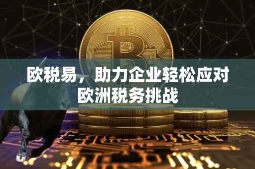 欧税易，助力企业轻松应对欧洲税务挑战