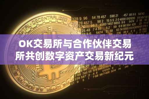 OK交易所与合作伙伴交易所共创数字资产交易新纪元