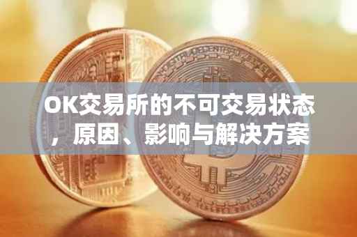 OK交易所的不可交易状态，原因、影响与解决方案