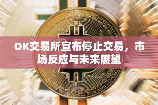 OK交易所宣布停止交易，市场反应与未来展望