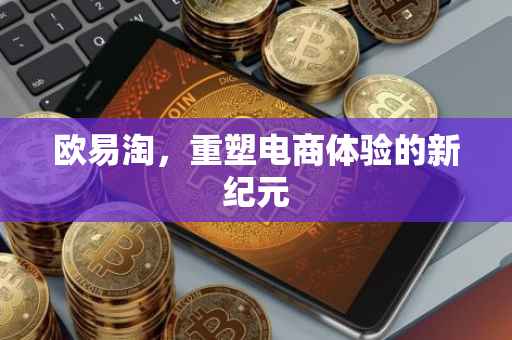 欧易淘，重塑电商体验的新纪元