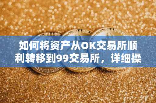 如何将资产从OK交易所顺利转移到99交易所，详细操作指南