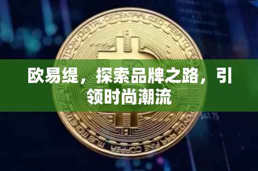 欧易缇，探索品牌之路，引领时尚潮流