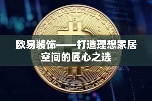 欧易装饰——打造理想家居空间的匠心之选
