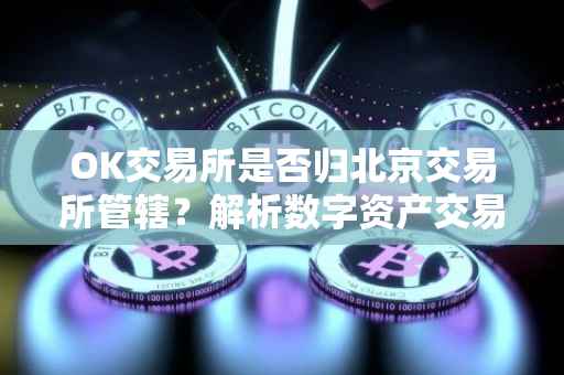 OK交易所是否归北京交易所管辖？解析数字资产交易领域的最新动态