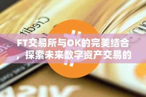 FT交易所与OK的完美结合，探索未来数字资产交易的新纪元