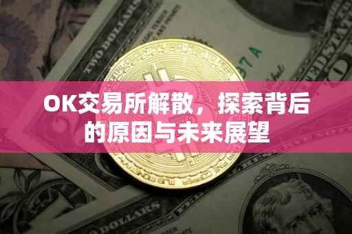 OK交易所解散，探索背后的原因与未来展望
