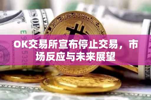 OK交易所宣布停止交易，市场反应与未来展望