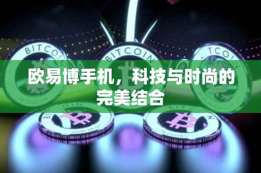 欧易博手机，科技与时尚的完美结合