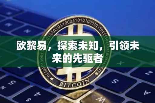 欧黎易，探索未知，引领未来的先驱者