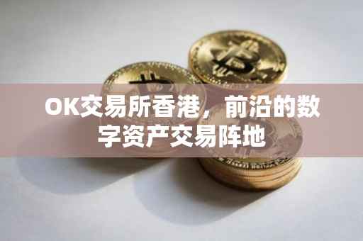 OK交易所香港，前沿的数字资产交易阵地