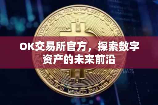 OK交易所官方，探索数字资产的未来前沿