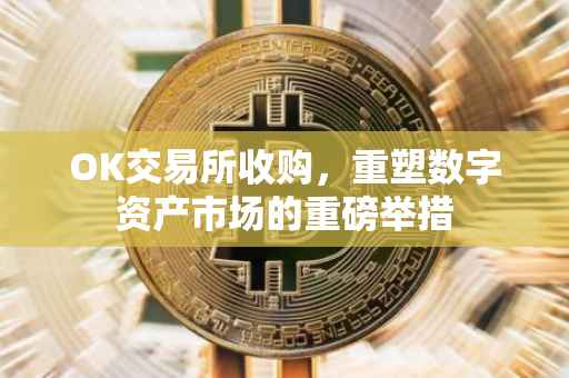 OK交易所收购，重塑数字资产市场的重磅举措