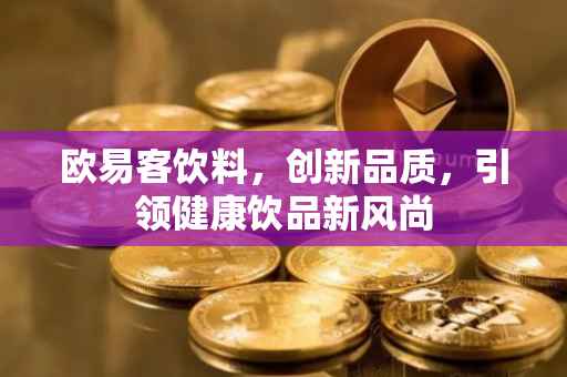 欧易客饮料，创新品质，引领健康饮品新风尚