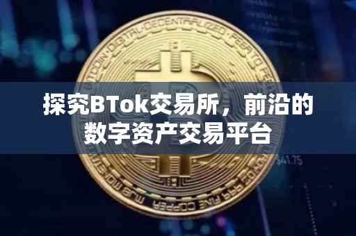 探究BTok交易所，前沿的数字资产交易平台